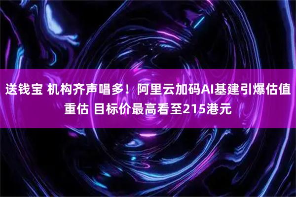送钱宝 机构齐声唱多！阿里云加码AI基建引爆估值重估 目标价最高看至215港元
