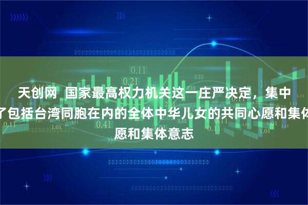 天创网 国家最高权力机关这一庄严决定,集中反映了包括台湾同胞在内的全体中华儿女的共同心愿和集体意志