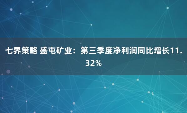 七界策略 盛屯矿业：第三季度净利润同比增长11.32%
