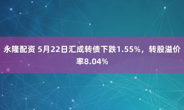 永隆配资 5月22日汇成转债下跌1.55%，转股溢价率8.04%