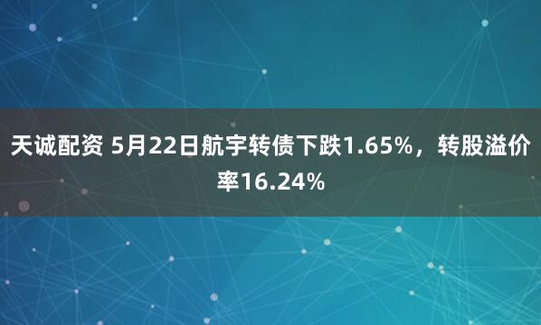 天诚配资 5月22日航宇转债下跌1.65%，转股溢价率16.24%