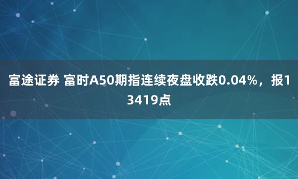 富途证券 富时A50期指连续夜盘收跌0.04%，报13419点