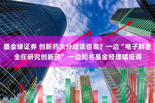 盛金缘证券 创新药大分歧该信谁？一边“电子群里全在研究创新药” 一边知名基金经理唱反调