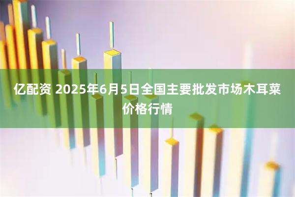 亿配资 2025年6月5日全国主要批发市场木耳菜价格行情