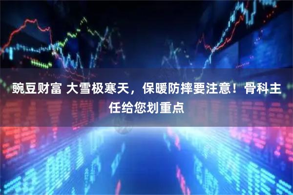 豌豆财富 大雪极寒天，保暖防摔要注意！骨科主任给您划重点