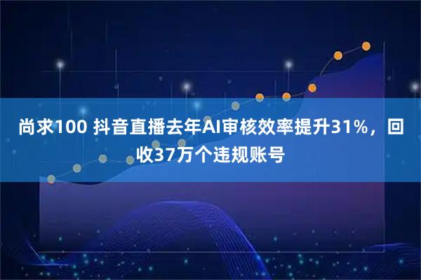 尚求100 抖音直播去年AI审核效率提升31%，回收37万个违规账号