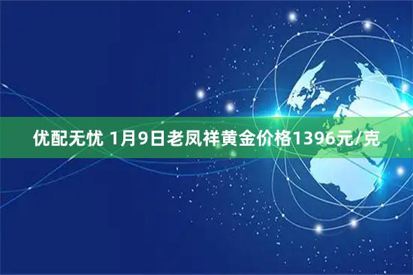 优配无忧 1月9日老凤祥黄金价格1396元/克