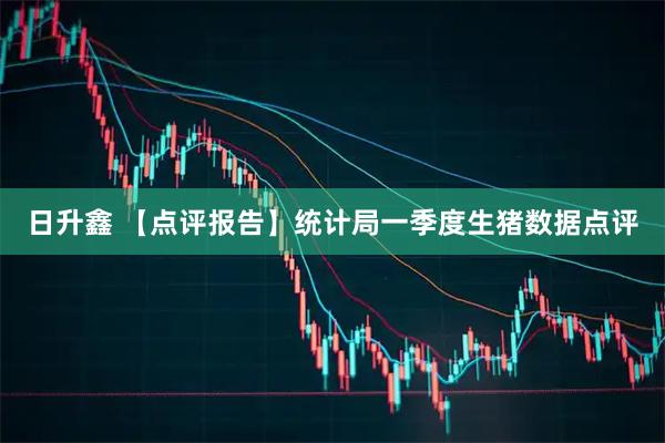 日升鑫 【点评报告】统计局一季度生猪数据点评