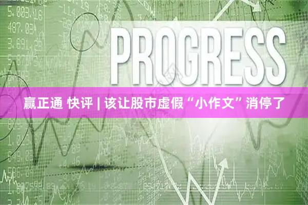 赢正通 快评 | 该让股市虚假“小作文”消停了