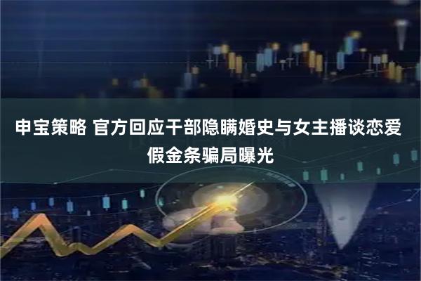 申宝策略 官方回应干部隐瞒婚史与女主播谈恋爱 假金条骗局曝光