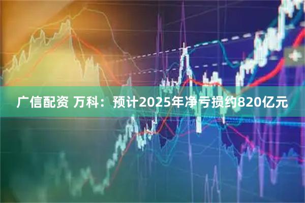 广信配资 万科：预计2025年净亏损约820亿元