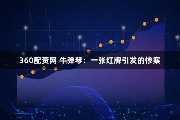 360配资网 牛弹琴:一张红牌引发的惨案
