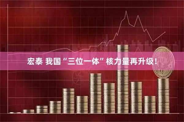 宏泰 我国“三位一体”核力量再升级!