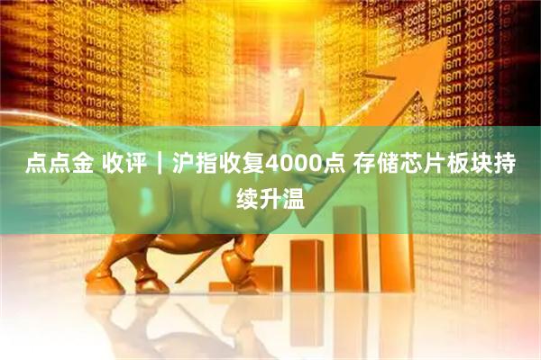 点点金 收评｜沪指收复4000点 存储芯片板块持续升温