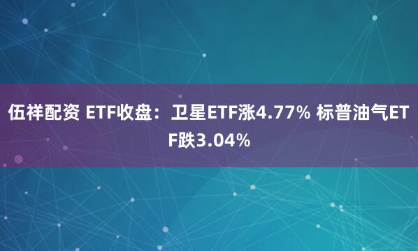 伍祥配资 ETF收盘：卫星ETF涨4.77% 标普油气ETF跌3.04%