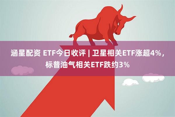 涵星配资 ETF今日收评 | 卫星相关ETF涨超4%，标普油气相关ETF跌约3%