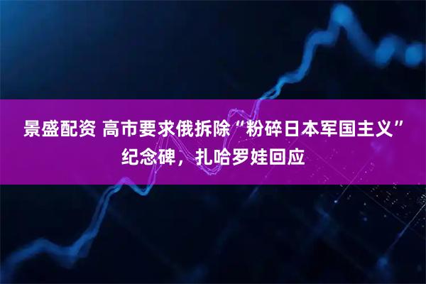 景盛配资 高市要求俄拆除“粉碎日本军国主义”纪念碑，扎哈罗娃回应